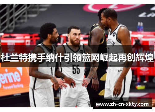 杜兰特携手纳什引领篮网崛起再创辉煌