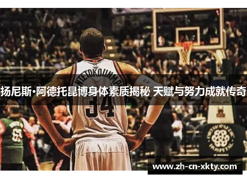 扬尼斯·阿德托昆博身体素质揭秘 天赋与努力成就传奇
