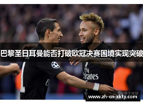 巴黎圣日耳曼能否打破欧冠决赛困境实现突破