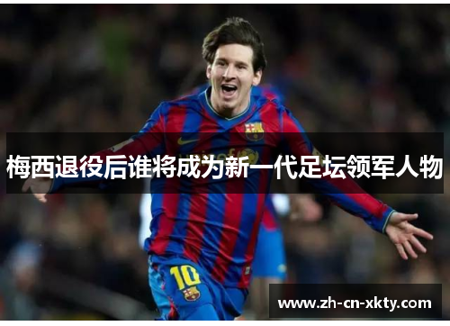 梅西退役后谁将成为新一代足坛领军人物