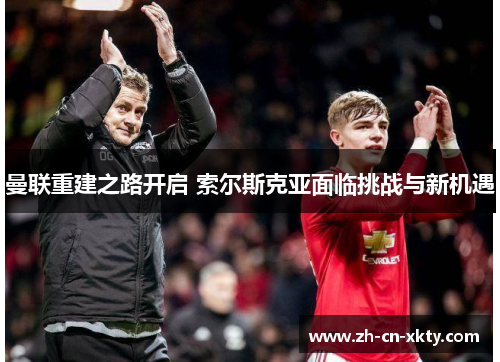 曼联重建之路开启 索尔斯克亚面临挑战与新机遇