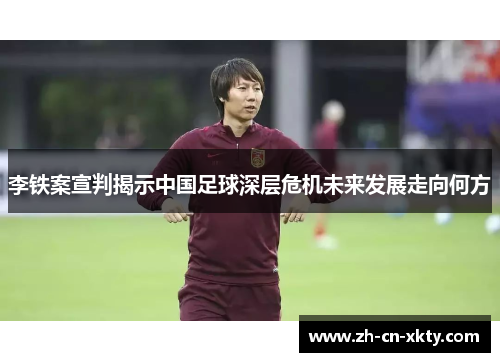 李铁案宣判揭示中国足球深层危机未来发展走向何方