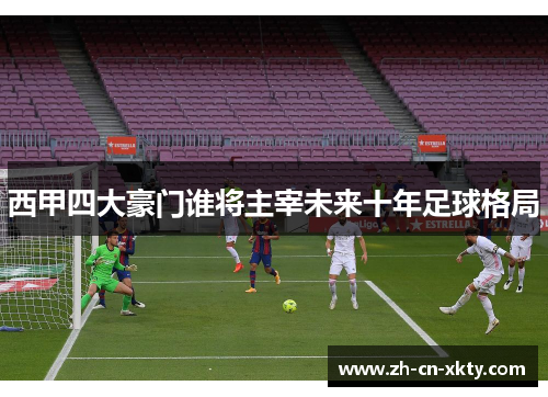 西甲四大豪门谁将主宰未来十年足球格局