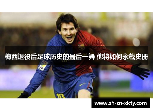 梅西退役后足球历史的最后一舞 他将如何永载史册
