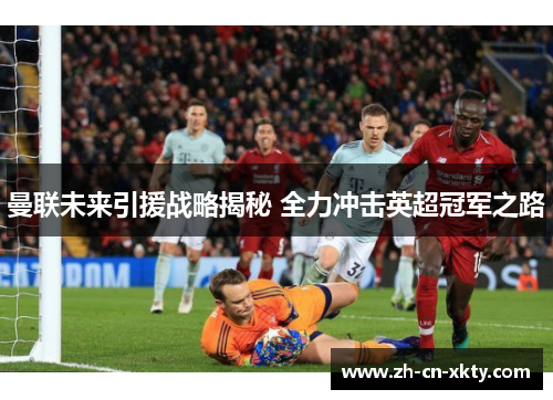 曼联未来引援战略揭秘 全力冲击英超冠军之路