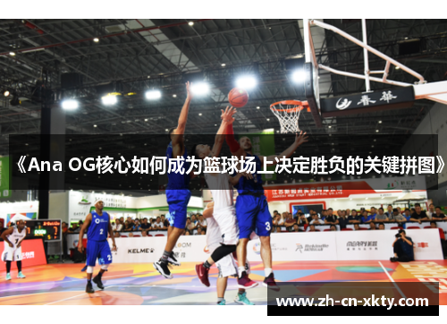 《Ana OG核心如何成为篮球场上决定胜负的关键拼图》