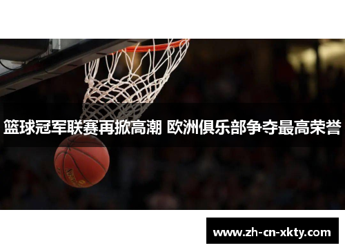 篮球冠军联赛再掀高潮 欧洲俱乐部争夺最高荣誉