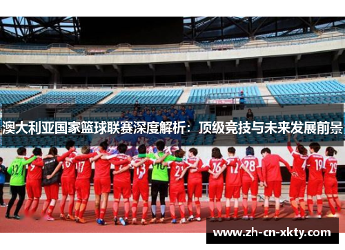 澳大利亚国家篮球联赛深度解析：顶级竞技与未来发展前景