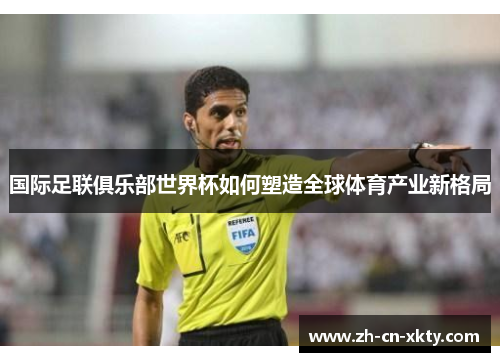 国际足联俱乐部世界杯如何塑造全球体育产业新格局