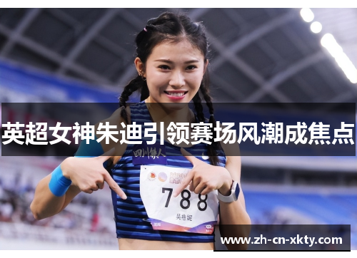 英超女神朱迪引领赛场风潮成焦点