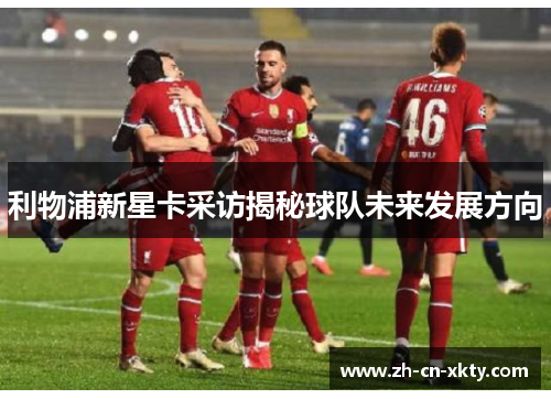 利物浦新星卡采访揭秘球队未来发展方向