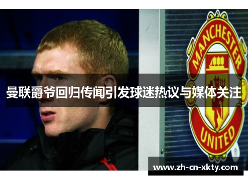 曼联爵爷回归传闻引发球迷热议与媒体关注