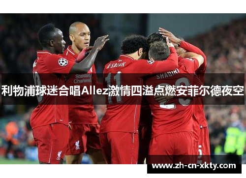 利物浦球迷合唱Allez激情四溢点燃安菲尔德夜空