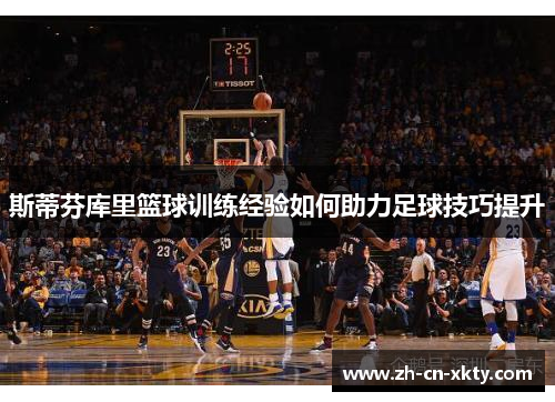 斯蒂芬库里篮球训练经验如何助力足球技巧提升