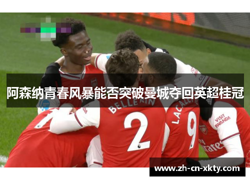 阿森纳青春风暴能否突破曼城夺回英超桂冠