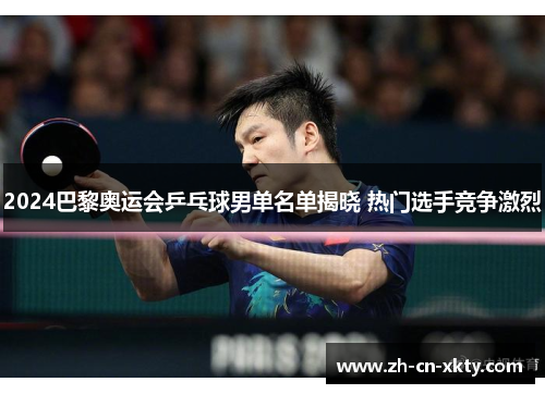 2024巴黎奥运会乒乓球男单名单揭晓 热门选手竞争激烈